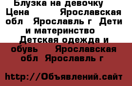 Блузка на девочку. › Цена ­ 200 - Ярославская обл., Ярославль г. Дети и материнство » Детская одежда и обувь   . Ярославская обл.,Ярославль г.